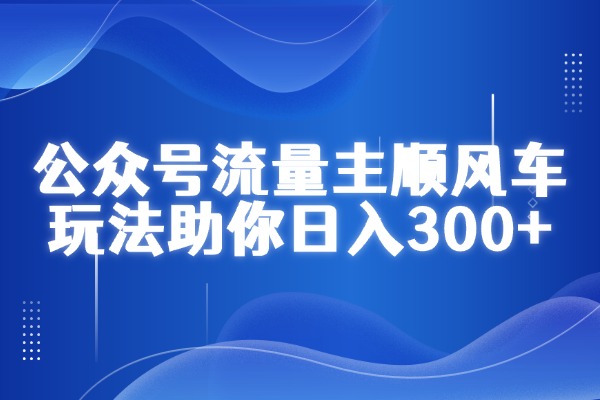 公众号流量主顺风车玩法助你日入300+，新手也能上路！