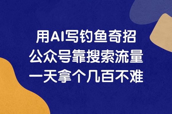 用AI写钓鱼奇招，公众号靠搜索流量一天拿个几百不难