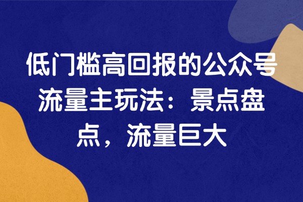 黎远笔记：低门槛高回报的公众号流量主玩法：景点盘点，流量巨大，单篇不断破千